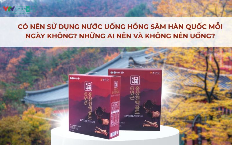 Có nên sử dụng nước uống hồng sâm Hàn Quốc mỗi ngày không? Những ai nên và không nên uống?